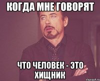 когда мне говорят что человек - это хищник