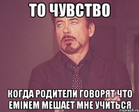 то чувство Когда родители говорят что eminem мешает мне учиться