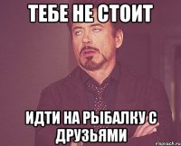 Тебе не стоит идти на рыбалку с друзьями