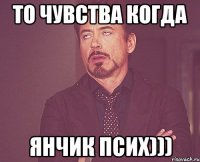 ТО ЧУВСТВА КОГДА ЯНЧИК ПСИХ)))