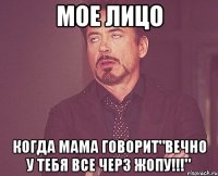 МОЕ ЛИЦО КОГДА МАМА ГОВОРИТ"ВЕЧНО У ТЕБЯ ВСЕ ЧЕРЗ ЖОПУ!!!"