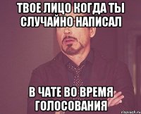 твое лицо когда ты случайно написал в чате во время голосования