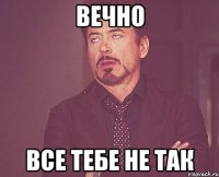 Вечно Все тебе не так