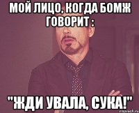 мой лицо, когда бомж говорит : "Жди увала, сука!"