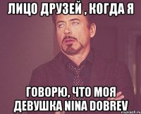 лицо друзей , когда я говорю, что моя девушка Nina Dobrev