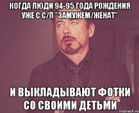 когда люди 94-95 года рождения уже с с/п "замужем/женат" и выкладывают фотки со своими детьми