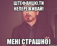 ШТЕФАНЦЮ,ТИ НЕПЕРЕЖИВАЙ! мені страшно)