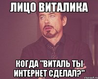 ЛИЦО ВИТАЛИКА КОГДА "ВИТАЛЬ ТЫ ИНТЕРНЕТ СДЕЛАЛ?"