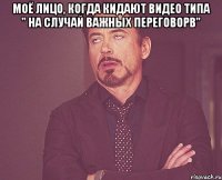 моё лицо, когда кидают видео типа " на случай важных переговорв" 