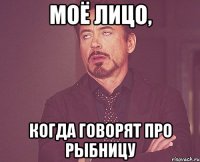 МОЁ ЛИЦО, КОГДА ГОВОРЯТ ПРО РЫБНИЦУ