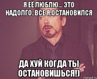 Я её люблю... это надолго..все я остановился да хуй когда ты остановишься!)