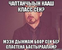 Чаптанчыын кааш класс сен? мээн дынмам боор сен бе? Сластена бастыраалам?