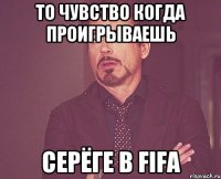 то чувство когда проигрываешь Серёге в FIFA