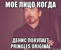 Моё лицо когда Денис покупает Pringles Original