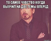 То самое чувство когда выучил на две темы вперед 