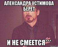 Александра Устимова берет и не смеется***