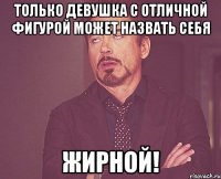 Только девушка с отличной фигурой может назвать себя ЖИРНОЙ!