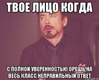 Твое лицо когда С полной уверенностью орешь на весь класс неправильный ответ