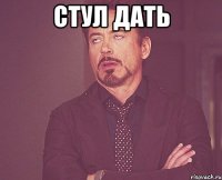 Стул дать 