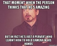 That moment when the person thinks that he's amazing But in fact he's just a pervert who learnt how to hold camera in his hands