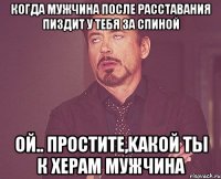 Когда мужчина после расставания пиздит у тебя за спиной Ой.. простите,kакой ты к херам мужчина