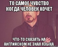 То самое чувство когда человек хочет Что-то сказать на английском не зная языка