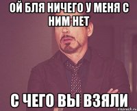 Ой Бля ничего у меня с ним нет С чего вы взяли