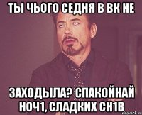 Ты чього седня в ВК не заходыла? Спакойнай ноч1, сладких сн1в