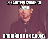 Я заінтересувався вами Спокійно по одному