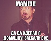 МАМ!!!!! Да да сделал я домашку! Заебали все