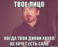 Твое лицо Когда твой дикий хохол не хочет есть сало