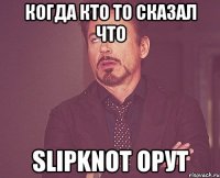 Когда кто то сказал что Slipknot орут