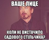 Ваше лице коли не вистачило садового стільчика?