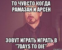 то чувсто когда рамазан и арсен зовут играть играть в "7days to die"