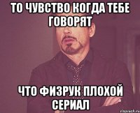 то чувство Когда тебе говорят что физрук плохой сериал