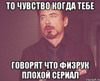 то чувство Когда тебе говорят что физрук плохой сериал