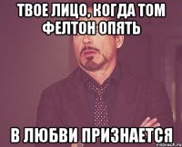 твое лицо, когда том фелтон опять в любви признается