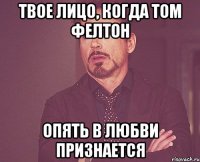 твое лицо, когда том фелтон опять в любви признается