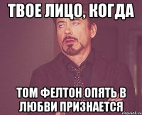 твое лицо, когда том фелтон опять в любви признается