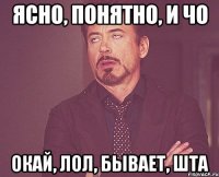 Ясно, понятно, и чо Окай, лол, бывает, шта