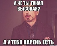 а чё ты такая высокая? а у тебя парень есть