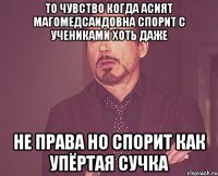 То чувство когда Асият Магомедсаидовна спорит с учениками хоть даже Не права но спорит как упёртая сучка