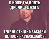 о боже ты опять дрочиш джага тебе не стыдно вызови шлюх и наслаждайся