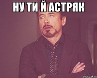 ну ти й астряк 