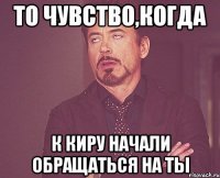 То чувство,когда к Киру начали обращаться на ТЫ