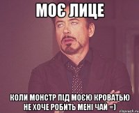 моє лице коли монстр під моєю кроватью не хоче робить мені чай =)