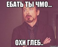 Ебать ты чмо... Охи Глеб..