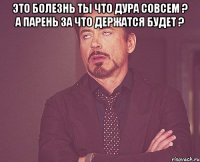 это болезнь ты что дура совсем ? а парень за что держатся будет ? 