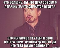 это болезнь. ты что дура совсем ? а парень за что держатся будет ? это некрасиво !!1 у тебя и своя фигура норм. фу кожа да кости. да кто тебя такую полюбит ?