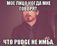 мое лицо когда мне говорят, что pudge не имба.